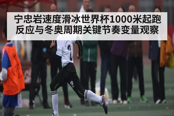 宁忠岩速度滑冰世界杯1000米起跑反应与冬奥周期关键节奏变量观察